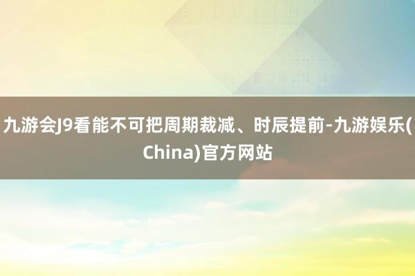 九游会J9看能不可把周期裁减、时辰提前-九游娱乐(China)官方网站