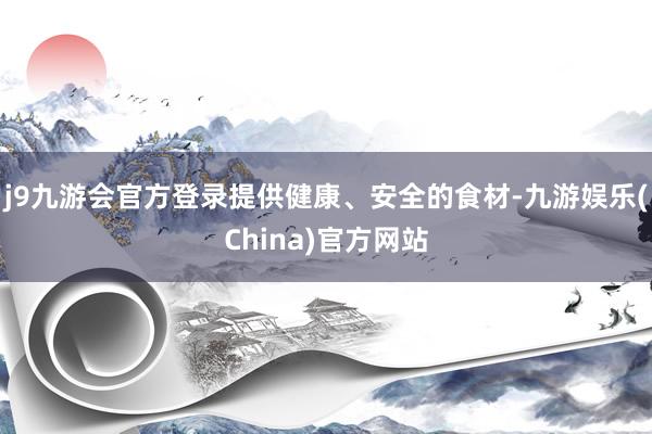 j9九游会官方登录提供健康、安全的食材-九游娱乐(China)官方网站