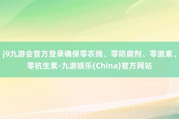 j9九游会官方登录确保零农残、零防腐剂、零激素、零抗生素-九游娱乐(China)官方网站