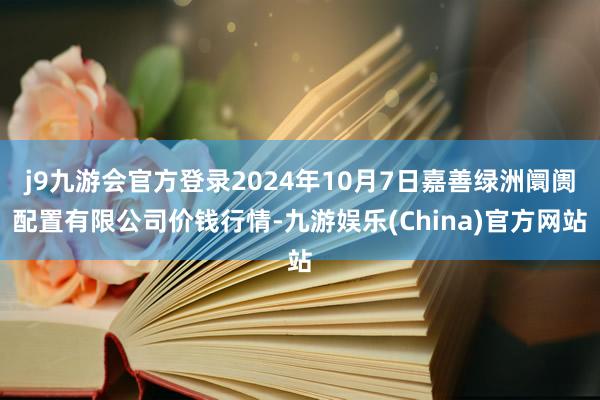 j9九游会官方登录2024年10月7日嘉善绿洲阛阓配置有限公司价钱行情-九游娱乐(China)官方网站