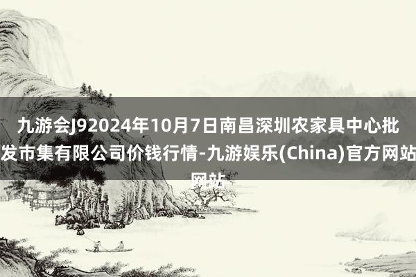 九游会J92024年10月7日南昌深圳农家具中心批发市集有限公司价钱行情-九游娱乐(China)官方网站