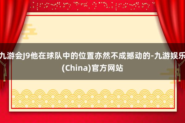 九游会J9他在球队中的位置亦然不成撼动的-九游娱乐(China)官方网站