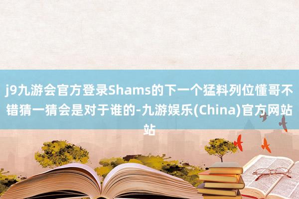 j9九游会官方登录Shams的下一个猛料列位懂哥不错猜一猜会是对于谁的-九游娱乐(China)官方网站