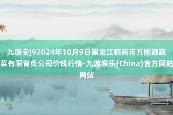 九游会J92024年10月9日黑龙江鹤岗市万圃源蔬菜有限背负公司价钱行情-九游娱乐(China)官方网站