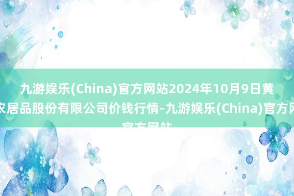 九游娱乐(China)官方网站2024年10月9日黄淮农居品股份有限公司价钱行情-九游娱乐(China)官方网站