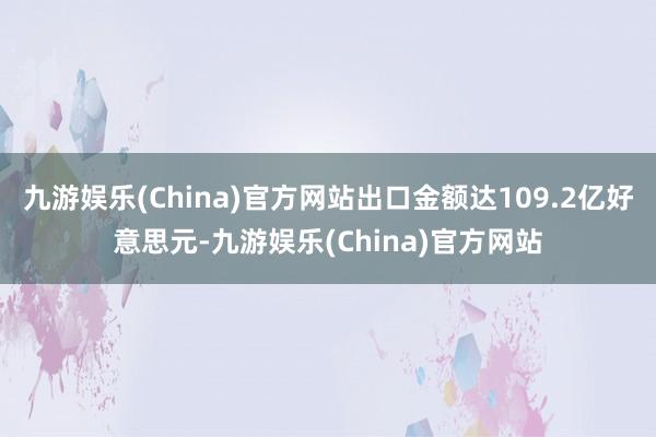 九游娱乐(China)官方网站出口金额达109.2亿好意思元-九游娱乐(China)官方网站