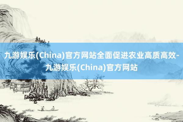 九游娱乐(China)官方网站全面促进农业高质高效-九游娱乐(China)官方网站