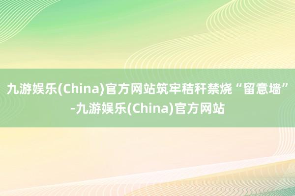 九游娱乐(China)官方网站筑牢秸秆禁烧“留意墙”-九游娱乐(China)官方网站