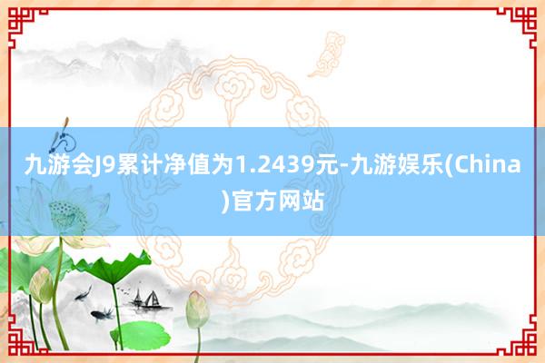 九游会J9累计净值为1.2439元-九游娱乐(China)官方网站