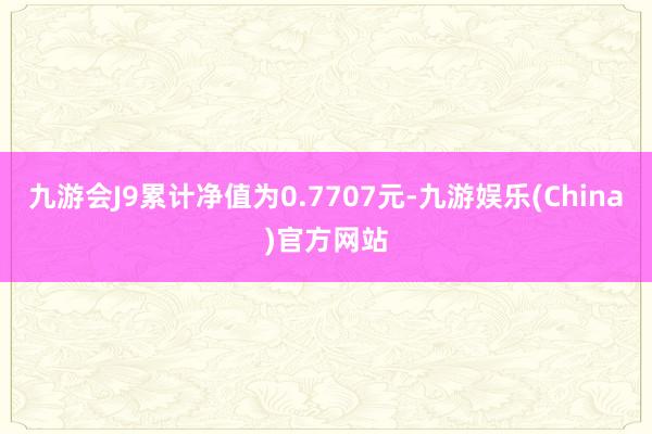 九游会J9累计净值为0.7707元-九游娱乐(China)官方网站