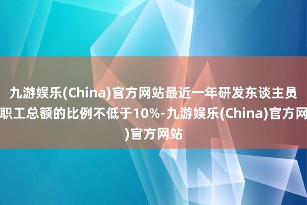 九游娱乐(China)官方网站最近一年研发东谈主员占职工总额的比例不低于10%-九游娱乐(China)官方网站