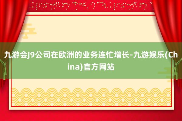 九游会J9公司在欧洲的业务连忙增长-九游娱乐(China)官方网站