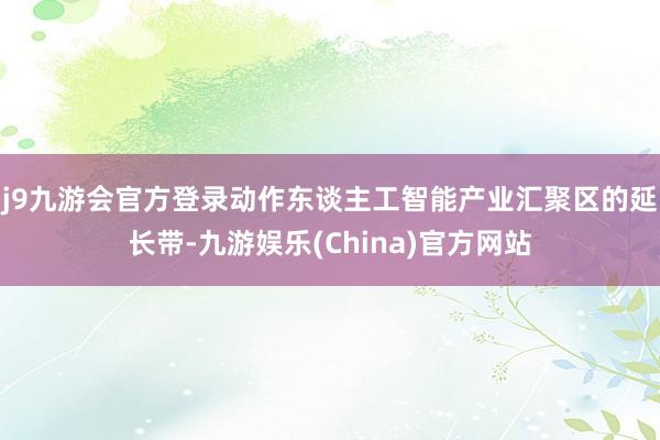 j9九游会官方登录动作东谈主工智能产业汇聚区的延长带-九游娱乐(China)官方网站