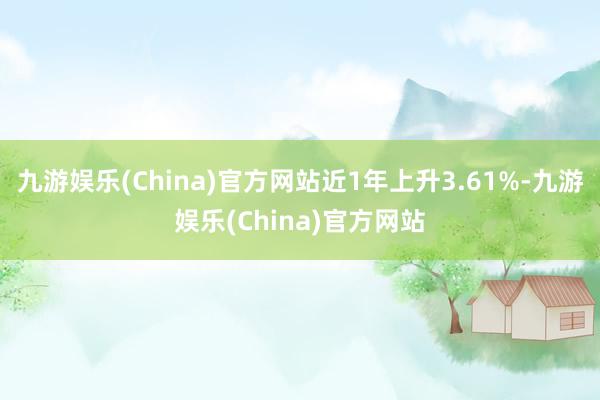 九游娱乐(China)官方网站近1年上升3.61%-九游娱乐(China)官方网站