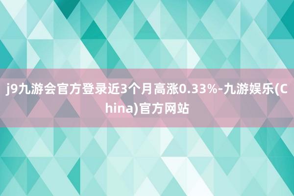 j9九游会官方登录近3个月高涨0.33%-九游娱乐(China)官方网站