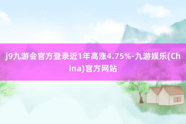 j9九游会官方登录近1年高涨4.75%-九游娱乐(China)官方网站