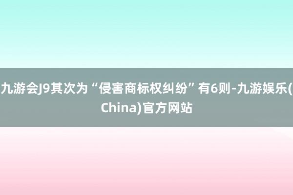 九游会J9其次为“侵害商标权纠纷”有6则-九游娱乐(China)官方网站