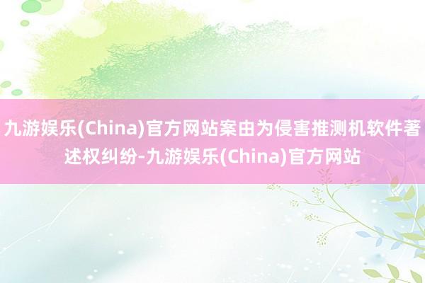 九游娱乐(China)官方网站案由为侵害推测机软件著述权纠纷-九游娱乐(China)官方网站