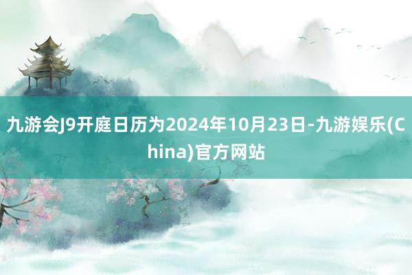 九游会J9开庭日历为2024年10月23日-九游娱乐(China)官方网站