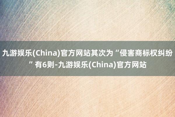 九游娱乐(China)官方网站其次为“侵害商标权纠纷”有6则-九游娱乐(China)官方网站