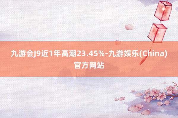 九游会J9近1年高潮23.45%-九游娱乐(China)官方网站