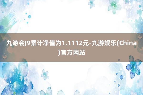 九游会J9累计净值为1.1112元-九游娱乐(China)官方网站