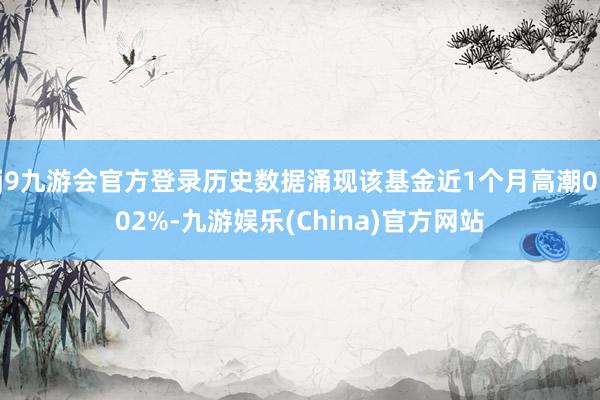 j9九游会官方登录历史数据涌现该基金近1个月高潮0.02%-九游娱乐(China)官方网站