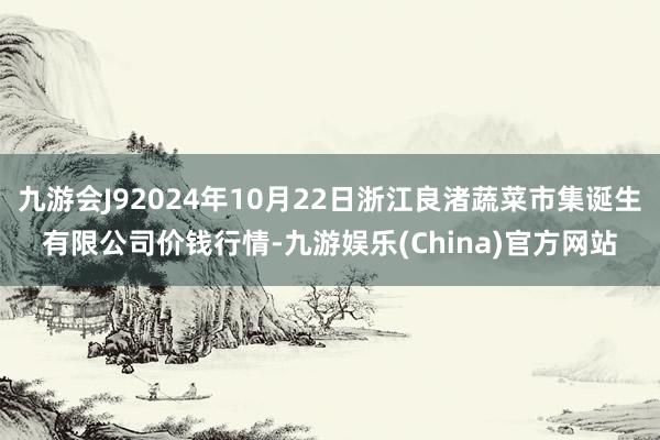 九游会J92024年10月22日浙江良渚蔬菜市集诞生有限公司价钱行情-九游娱乐(China)官方网站