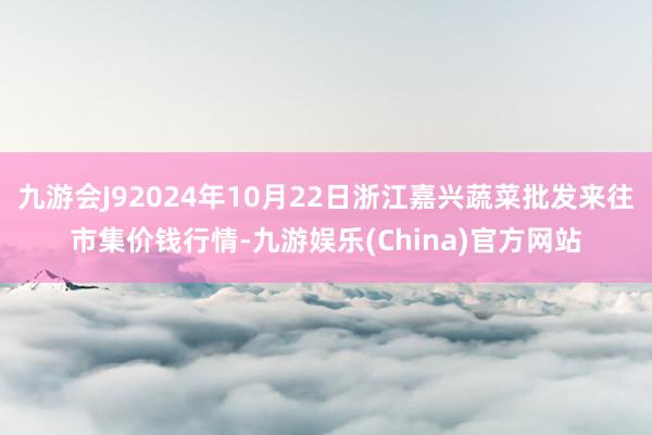 九游会J92024年10月22日浙江嘉兴蔬菜批发来往市集价钱行情-九游娱乐(China)官方网站