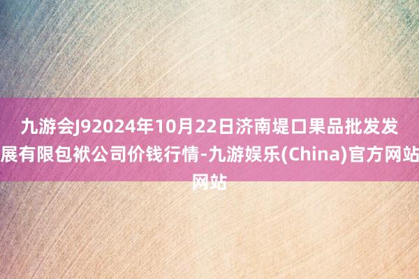 九游会J92024年10月22日济南堤口果品批发发展有限包袱公司价钱行情-九游娱乐(China)官方网站