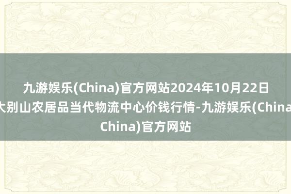 九游娱乐(China)官方网站2024年10月22日河南金牛大别山农居品当代物流中心价钱行情-九游娱乐(China)官方网站