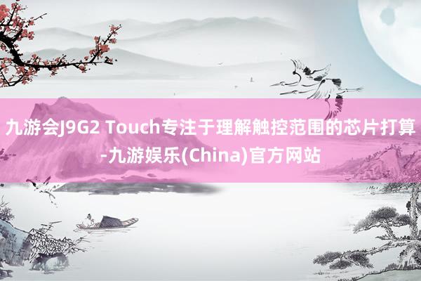 九游会J9G2 Touch专注于理解触控范围的芯片打算-九游娱乐(China)官方网站