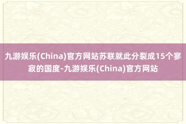 九游娱乐(China)官方网站苏联就此分裂成15个寥寂的国度-九游娱乐(China)官方网站