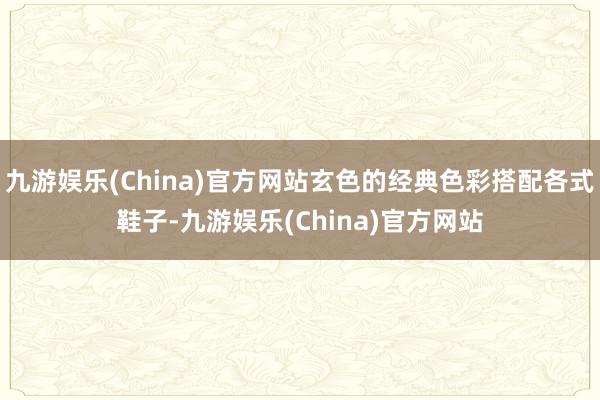 九游娱乐(China)官方网站玄色的经典色彩搭配各式鞋子-九游娱乐(China)官方网站