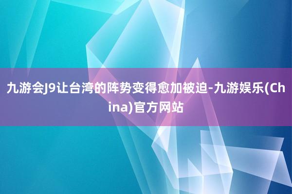 九游会J9让台湾的阵势变得愈加被迫-九游娱乐(China)官方网站