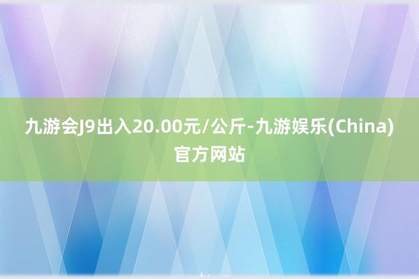 九游会J9出入20.00元/公斤-九游娱乐(China)官方网站