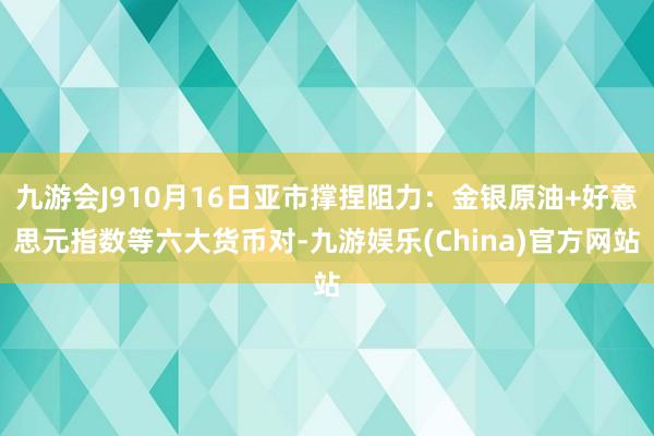 九游会J910月16日亚市撑捏阻力：金银原油+好意思元指数等六大货币对-九游娱乐(China)官方网站