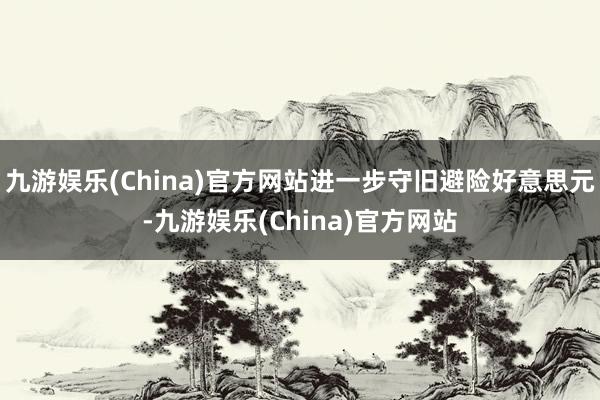 九游娱乐(China)官方网站进一步守旧避险好意思元-九游娱乐(China)官方网站