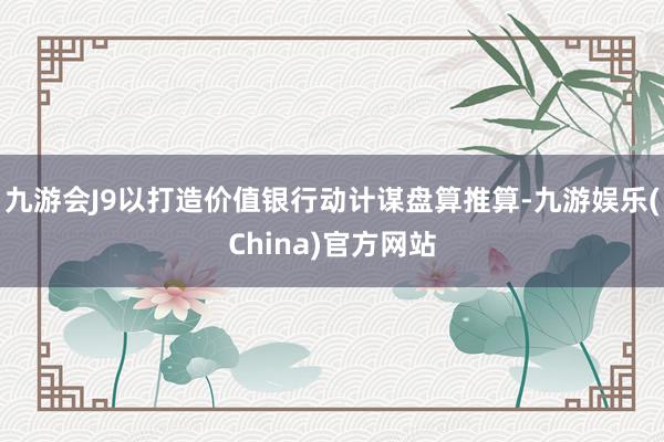 九游会J9以打造价值银行动计谋盘算推算-九游娱乐(China)官方网站