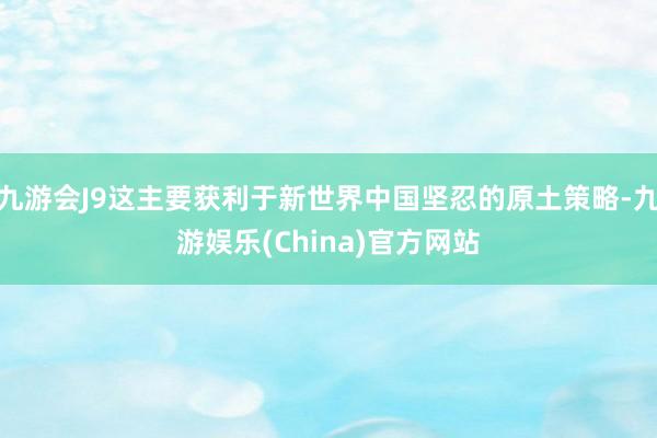 九游会J9这主要获利于新世界中国坚忍的原土策略-九游娱乐(China)官方网站