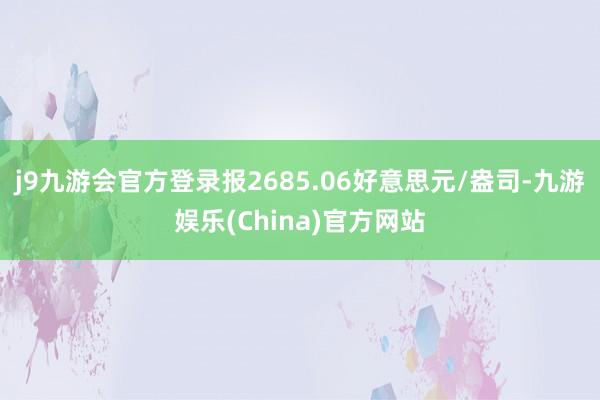 j9九游会官方登录报2685.06好意思元/盎司-九游娱乐(China)官方网站