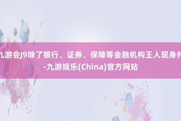 九游会J9除了银行、证券、保障等金融机构王人现身外-九游娱乐(China)官方网站