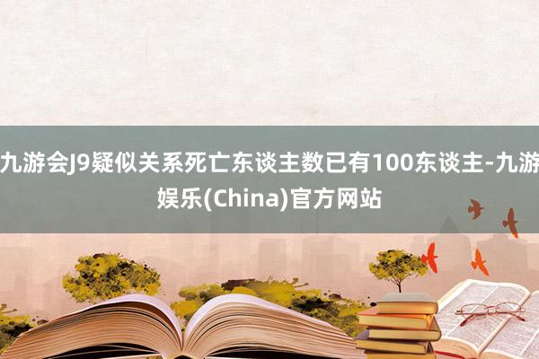 九游会J9疑似关系死亡东谈主数已有100东谈主-九游娱乐(China)官方网站