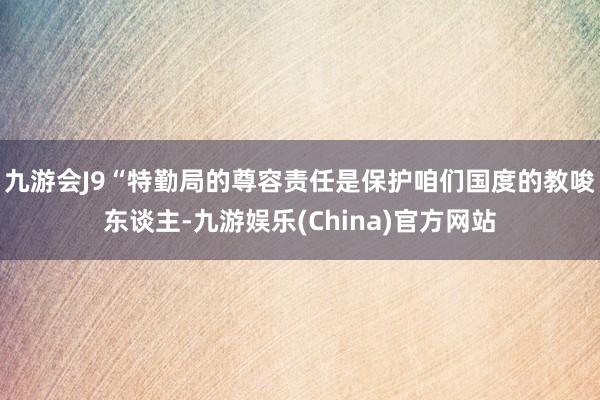 九游会J9“特勤局的尊容责任是保护咱们国度的教唆东谈主-九游娱乐(China)官方网站