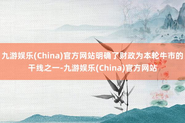 九游娱乐(China)官方网站明确了财政为本轮牛市的干线之一-九游娱乐(China)官方网站