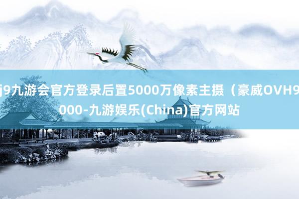 j9九游会官方登录后置5000万像素主摄（豪威OVH9000-九游娱乐(China)官方网站