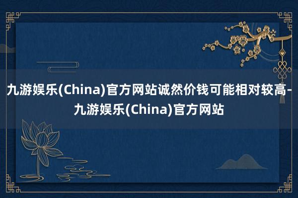 九游娱乐(China)官方网站诚然价钱可能相对较高-九游娱乐(China)官方网站