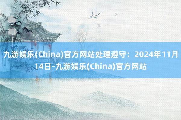 九游娱乐(China)官方网站处理遵守：2024年11月14日-九游娱乐(China)官方网站