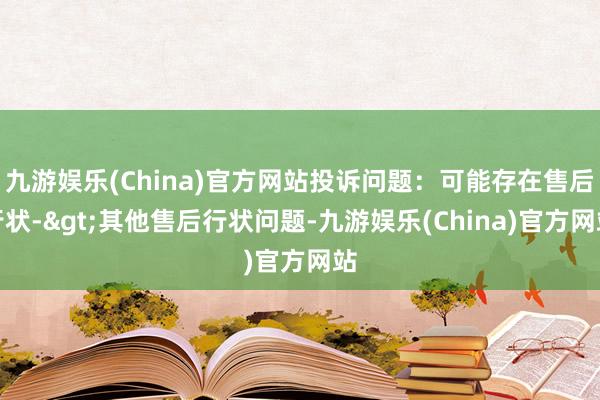 九游娱乐(China)官方网站投诉问题：可能存在售后行状->其他售后行状问题-九游娱乐(China)官方网站