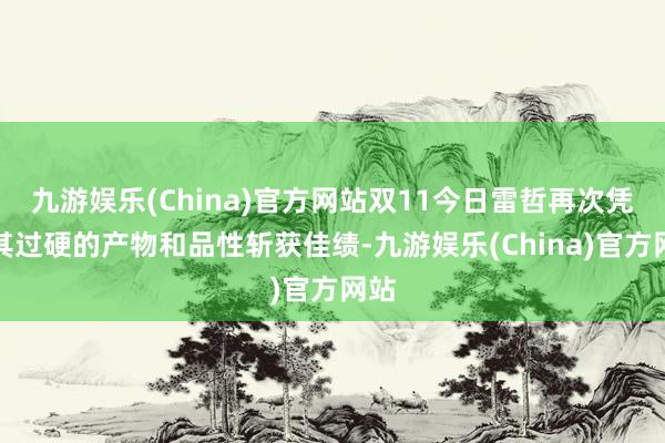 九游娱乐(China)官方网站双11今日雷哲再次凭借其过硬的产物和品性斩获佳绩-九游娱乐(China)官方网站